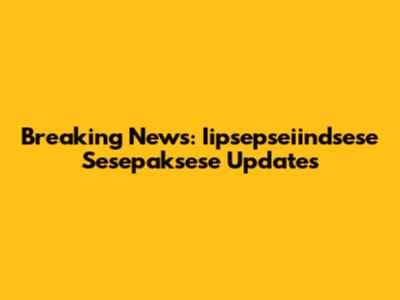 Breaking News: Iipsepseiindsese Sesepaksese Updates