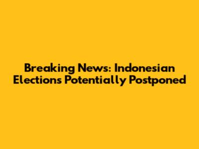 Breaking News: Indonesian Elections Potentially Postponed