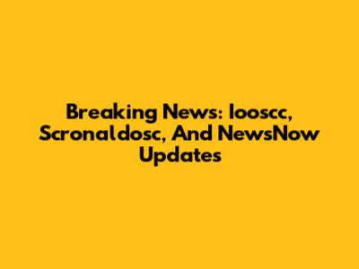 Breaking News: Iooscc, Scronaldosc, And NewsNow Updates