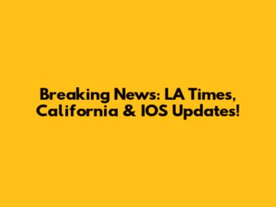 Breaking News: LA Times, California & IOS Updates!