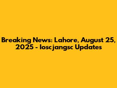 Breaking News: Lahore, August 25, 2025 - Ioscjangsc Updates