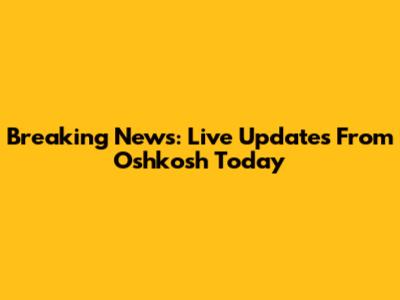 Breaking News: Live Updates From Oshkosh Today