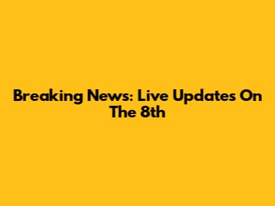 Breaking News: Live Updates On The 8th