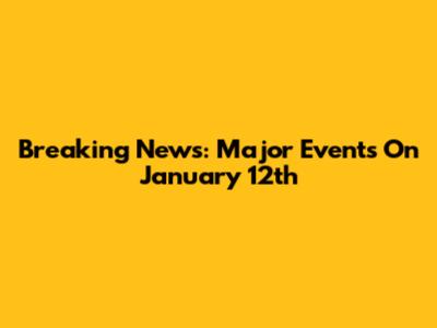 Breaking News: Major Events On January 12th