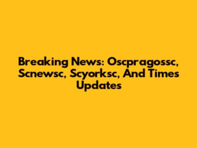 Breaking News: Oscpragossc, Scnewsc, Scyorksc, And Times Updates