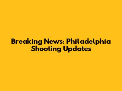 Breaking News: Philadelphia Shooting Updates