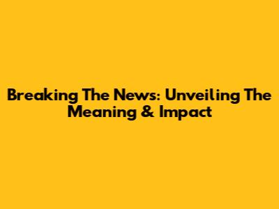 Breaking The News: Unveiling The Meaning & Impact