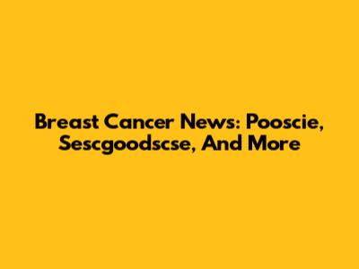 Breast Cancer News: Pooscie, Sescgoodscse, And More