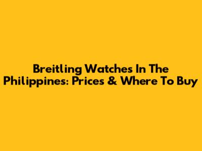 Breitling Watches In The Philippines: Prices & Where To Buy