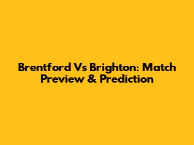 Brentford Vs Brighton: Match Preview & Prediction