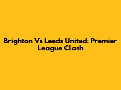 Brighton Vs Leeds United: Premier League Clash