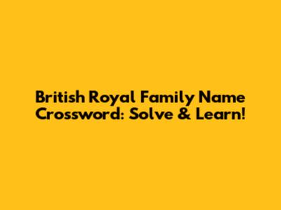 British Royal Family Name Crossword: Solve & Learn!