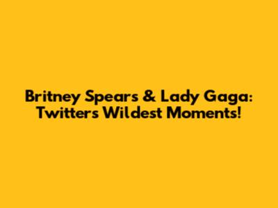 Britney Spears & Lady Gaga: Twitter's Wildest Moments!