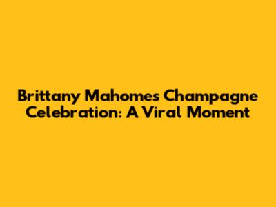 Brittany Mahomes' Champagne Celebration: A Viral Moment