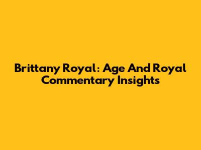 Brittany Royal: Age And Royal Commentary Insights