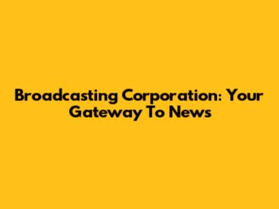 Broadcasting Corporation: Your Gateway To News