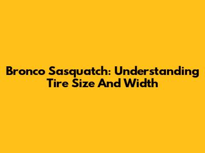 Bronco Sasquatch: Understanding Tire Size And Width