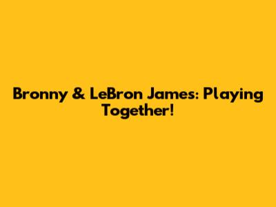 Bronny & LeBron James: Playing Together!