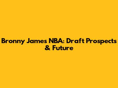Bronny James NBA: Draft Prospects & Future