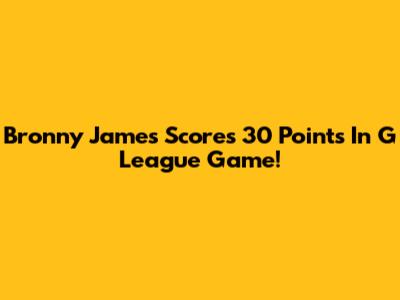 Bronny James Scores 30 Points In G League Game!