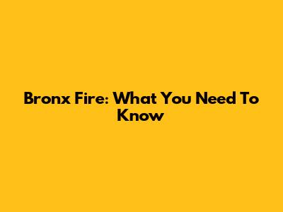 Bronx Fire: What You Need To Know
