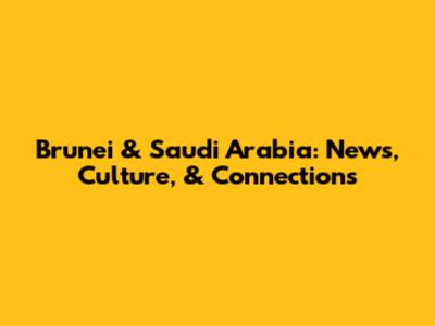 Brunei & Saudi Arabia: News, Culture, & Connections