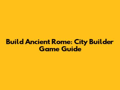 Build Ancient Rome: City Builder Game Guide