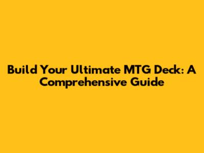 Build Your Ultimate MTG Deck: A Comprehensive Guide