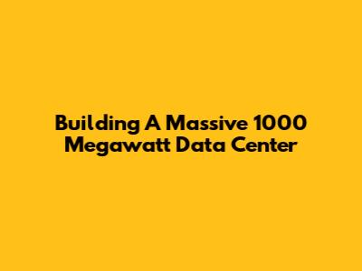 Building A Massive 1000 Megawatt Data Center