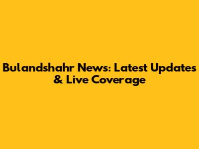 Bulandshahr News: Latest Updates & Live Coverage