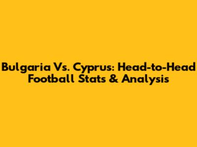 Bulgaria Vs. Cyprus: Head-to-Head Football Stats & Analysis