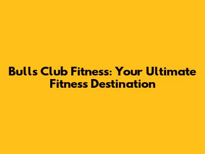Bull's Club Fitness: Your Ultimate Fitness Destination