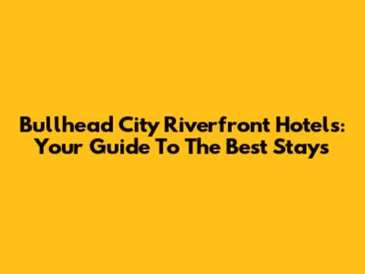 Bullhead City Riverfront Hotels: Your Guide To The Best Stays