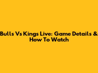 Bulls Vs Kings Live: Game Details & How To Watch