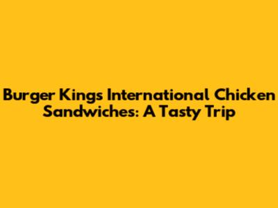 Burger King's International Chicken Sandwiches: A Tasty Trip