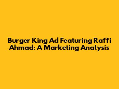 Burger King Ad Featuring Raffi Ahmad: A Marketing Analysis