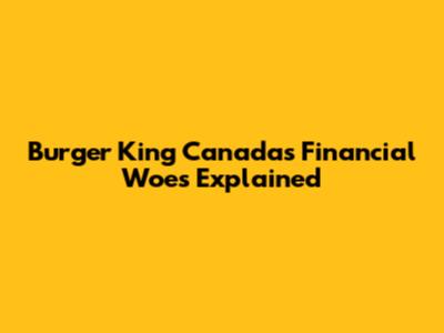 Burger King Canada's Financial Woes Explained