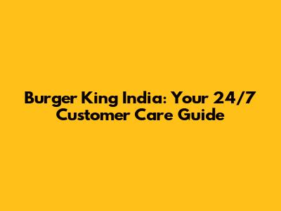 Burger King India: Your 24/7 Customer Care Guide