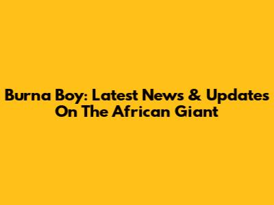 Burna Boy: Latest News & Updates On The African Giant