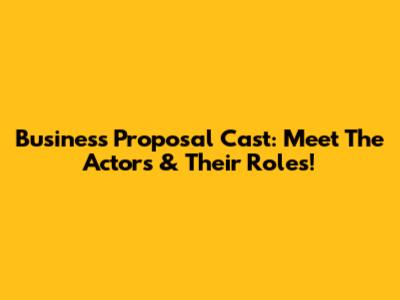 Business Proposal Cast: Meet The Actors & Their Roles!