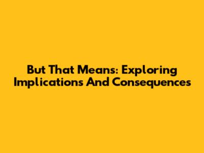 But That Means: Exploring Implications And Consequences