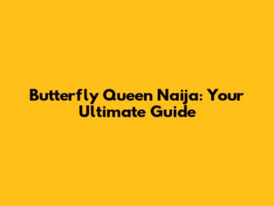 Butterfly Queen Naija: Your Ultimate Guide