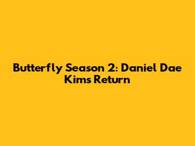 Butterfly Season 2: Daniel Dae Kim's Return