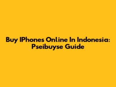 Buy IPhones Online In Indonesia: Pseibuyse Guide