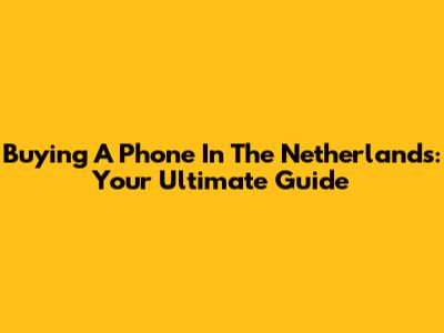 Buying A Phone In The Netherlands: Your Ultimate Guide