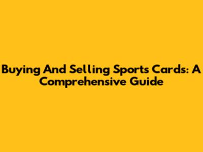 Buying And Selling Sports Cards: A Comprehensive Guide