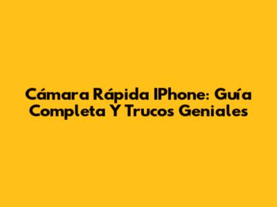 Cámara Rápida IPhone: Guía Completa Y Trucos Geniales