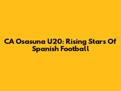 CA Osasuna U20: Rising Stars Of Spanish Football