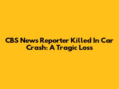 CBS News Reporter Killed In Car Crash: A Tragic Loss