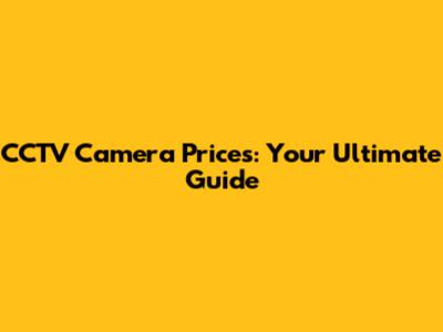 CCTV Camera Prices: Your Ultimate Guide